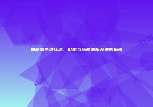 揭秘咖斯达红酒：价格与品质解析及选购指南