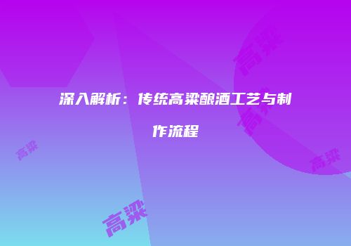 深入解析：传统高粱酿酒工艺与制作流程