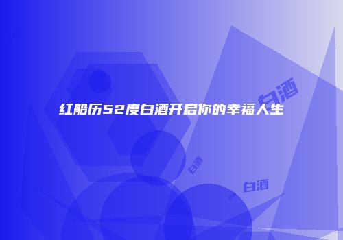 红船历52度白酒开启你的幸福人生