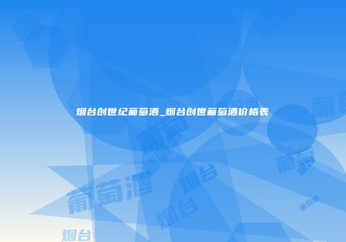 烟台创世纪葡萄酒_烟台创世葡萄酒价格表