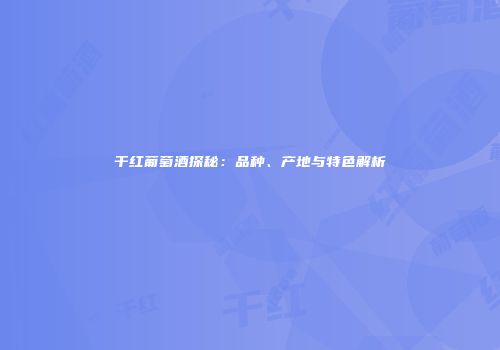 干红葡萄酒探秘：品种、产地与特色解析