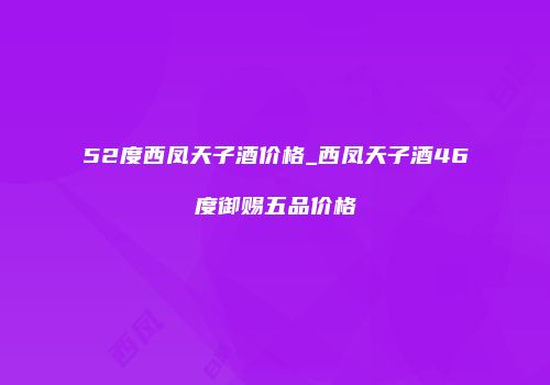 52度西凤天子酒价格_西凤天子酒46度御赐五品价格