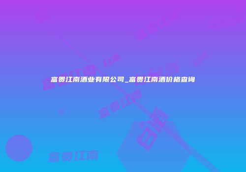 富贵江南酒业有限公司_富贵江南酒价格查询