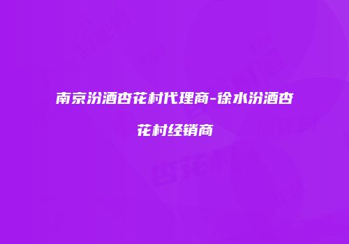 南京汾酒杏花村代理商-徐水汾酒杏花村经销商
