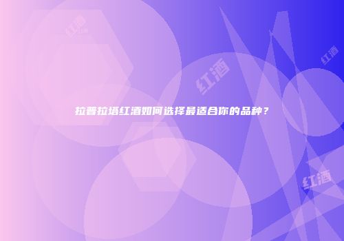 拉普拉塔红酒如何选择最适合你的品种？