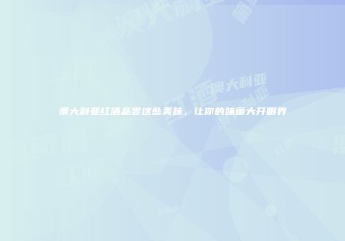 澳大利亚红酒品尝这些美味，让你的味蕾大开眼界