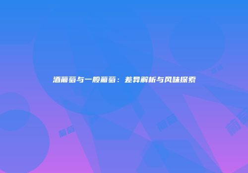 酒葡萄与一般葡萄：差异解析与风味探索