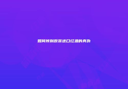如何辨别原装进口红酒的真伪