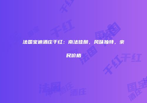 法国宝迪酒庄干红：南法佳酿，风味独特，亲民价格
