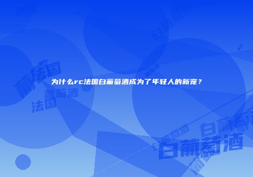 为什么rc法国白葡萄酒成为了年轻人的新宠？