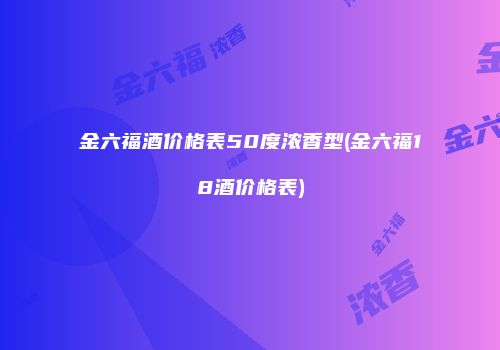 金六福酒价格表50度浓香型(金六福18酒价格表)