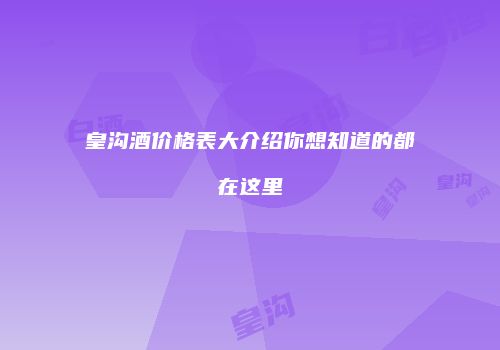 皇沟酒价格表大介绍你想知道的都在这里