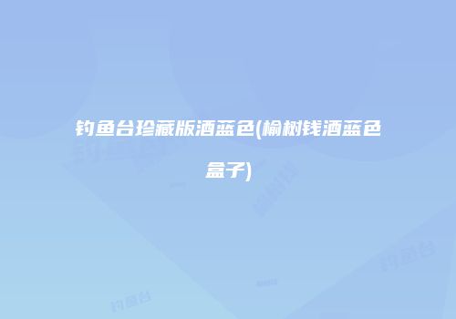 钓鱼台珍藏版酒蓝色(榆树钱酒蓝色盒子)