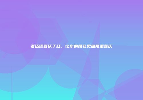 老伍德喜庆干红，让你的婚礼更加隆重喜庆