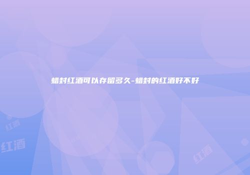 蜡封红酒可以存留多久-蜡封的红酒好不好