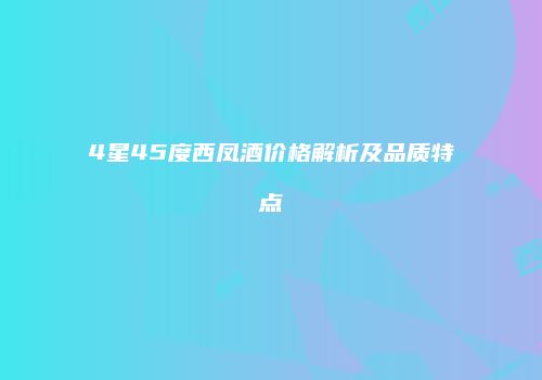 4星45度西凤酒价格解析及品质特点