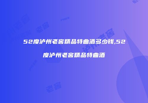 52度泸州老窖精品特曲酒多少钱,52度泸州老窖精品特曲酒