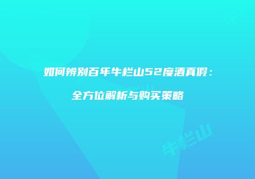 如何辨别百年牛栏山52度酒真假：全方位解析与购买策略