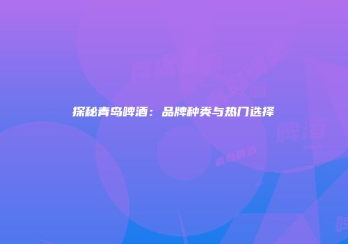 探秘青岛啤酒：品牌种类与热门选择