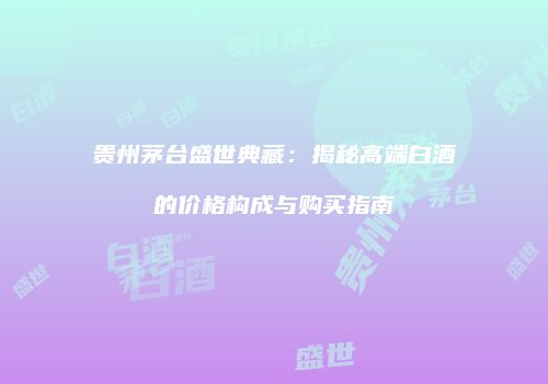 贵州茅台盛世典藏：揭秘高端白酒的价格构成与购买指南
