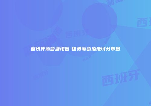 西班牙葡萄酒地图-世界葡萄酒地域分布图