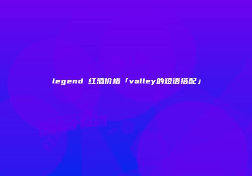 legend 红酒价格「valley的短语搭配」