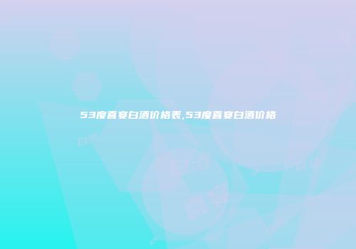 53度喜宴白酒价格表,53度喜宴白酒价格