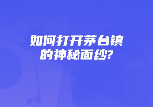 如何打开茅台镇的神秘面纱?