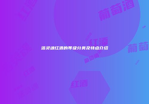 活灵魂红酒的等级分类及特点介绍