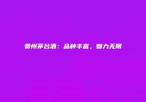 贵州茅台酒：品种丰富，魅力无限