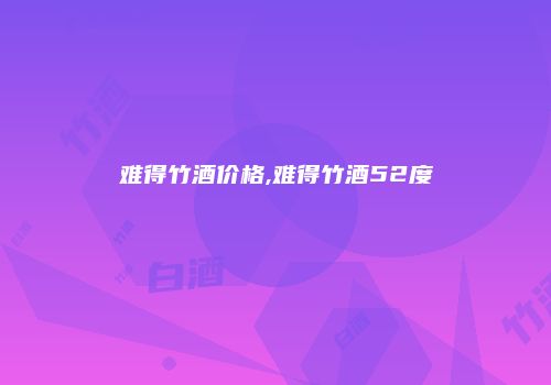 难得竹酒价格,难得竹酒52度