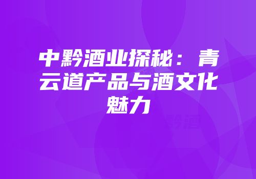 中黔酒业探秘：青云道产品与酒文化魅力