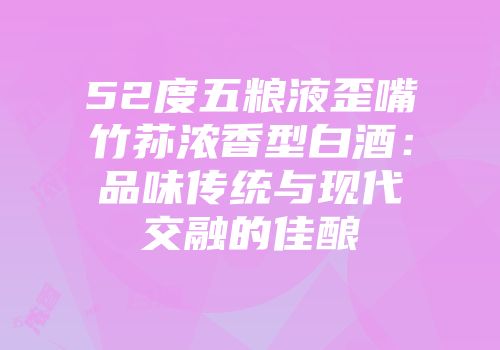 52度五粮液歪嘴竹荪浓香型白酒：品味传统与现代交融的佳酿
