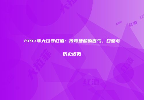1997年大拉菲红酒：传奇佳酿的香气、口感与历史概览