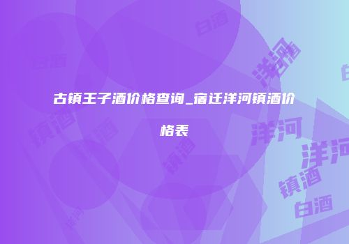 古镇王子酒价格查询_宿迁洋河镇酒价格表