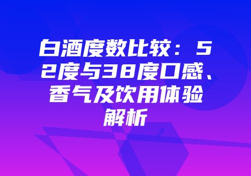 白酒度数比较：52度与38度口感、香气及饮用体验解析