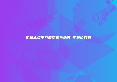尼雅高级干红葡萄酒价格表-尼雅价目表