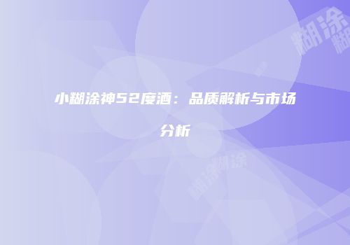 小糊涂神52度酒：品质解析与市场分析