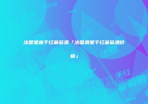 法国星座干红葡萄酒「法国酒星干红葡萄酒价格」
