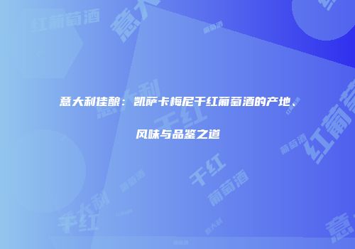 意大利佳酿：凯萨卡梅尼干红葡萄酒的产地、风味与品鉴之道