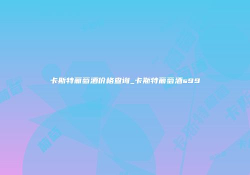 卡斯特葡萄酒价格查询_卡斯特葡萄酒s99