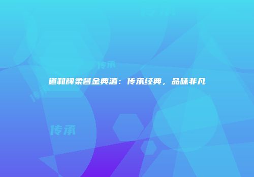 道和牌柔酱金典酒：传承经典，品味非凡