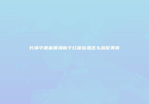 长城华夏葡园清新干红葡萄酒怎么搭配美食