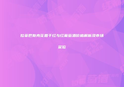 拉菲巴斯克花园干红与红葡萄酒价格解析及市场定位