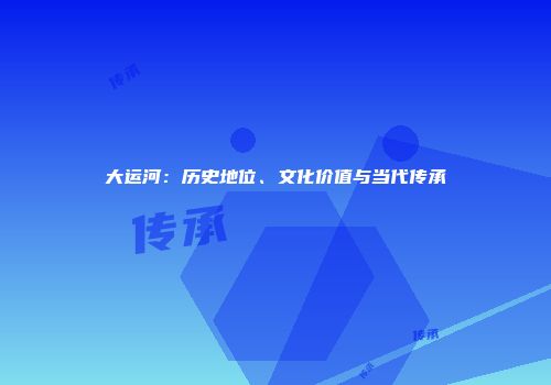 大运河：历史地位、文化价值与当代传承