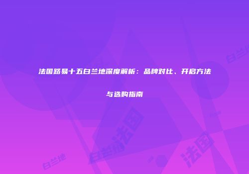 法国路易十五白兰地深度解析：品牌对比、开启方法与选购指南