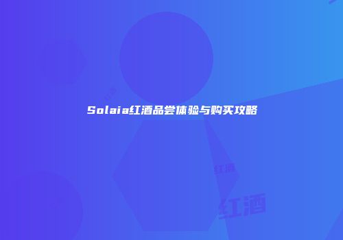 Solaia红酒品尝体验与购买攻略
