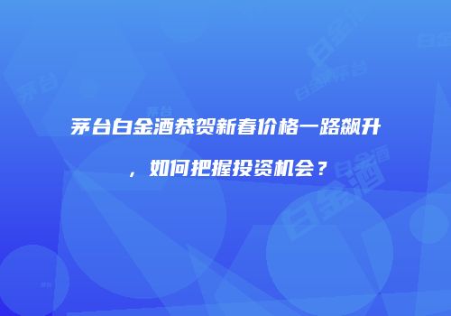 茅台白金酒恭贺新春价格一路飙升，如何把握投资机会？