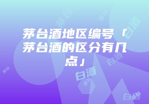 茅台酒地区编号「茅台酒的区分有几点」