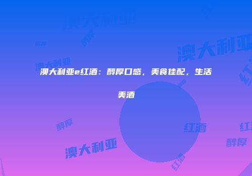 澳大利亚e红酒：醇厚口感，美食佳配，生活美酒
